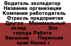 Водитель-экспедитор › Название организации ­ Компания-работодатель › Отрасль предприятия ­ Другое › Минимальный оклад ­ 31 000 - Все города Работа » Вакансии   . Пермский край,Кизел г.